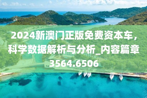 2024新澳门正版免费资本车，科学数据解析与分析_内容篇章3564.6506