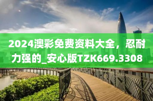 2024澳彩免费资料大全，忍耐力强的_安心版TZK669.3308