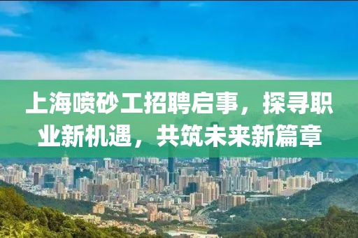 上海喷砂工招聘启事，探寻职业新机遇，共筑未来新篇章