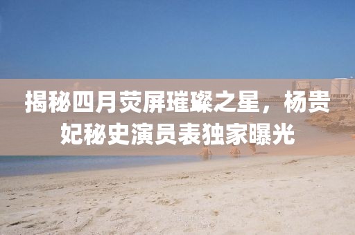 揭秘四月荧屏璀璨之星，杨贵妃秘史演员表独家曝光