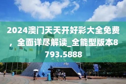 2024澳门天天开好彩大全免费，全面详尽解读_全能型版本8793.5888