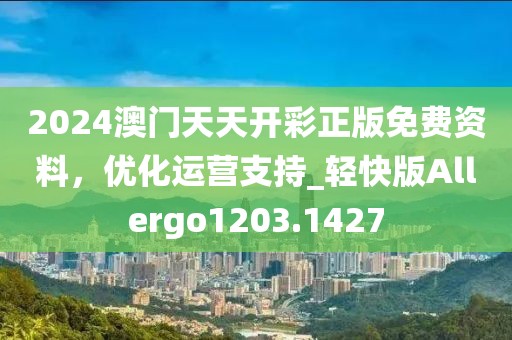 2024澳门天天开彩正版免费资料，优化运营支持_轻快版Allergo1203.1427