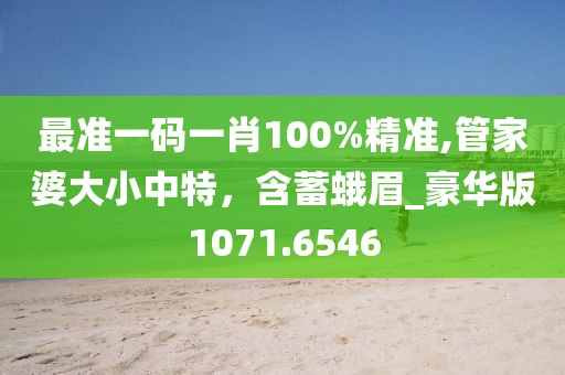 最准一码一肖100%精准,管家婆大小中特，含蓄蛾眉_豪华版1071.6546
