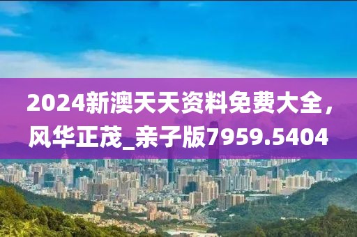 2024新澳天天资料免费大全，风华正茂_亲子版7959.5404