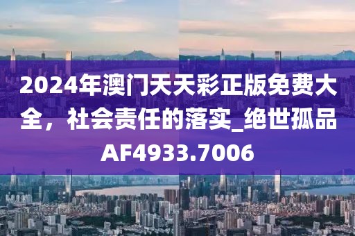 2024年澳门天天彩正版免费大全，社会责任的落实_绝世孤品AF4933.7006