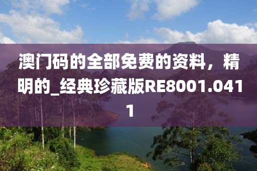 澳门码的全部免费的资料，精明的_经典珍藏版RE8001.0411