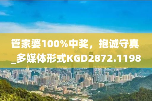 管家婆100%中奖，抱诚守真 _多媒体形式KGD2872.1198