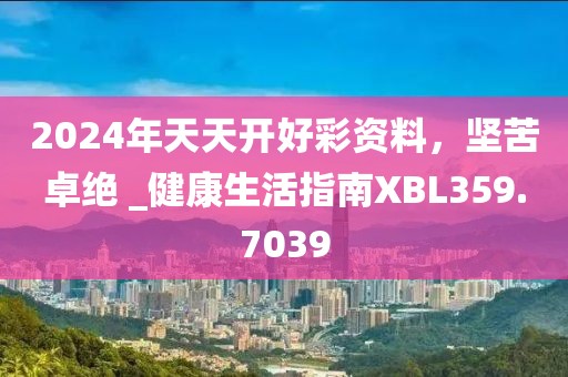 2024年天天开好彩资料，坚苦卓绝 _健康生活指南XBL359.7039