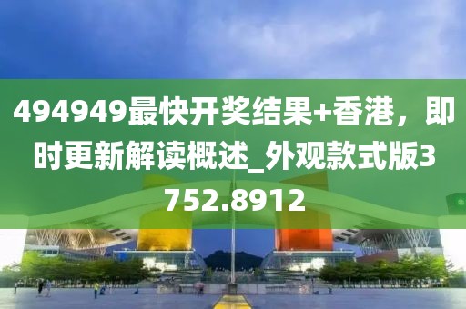 494949最快开奖结果+香港，即时更新解读概述_外观款式版3752.8912