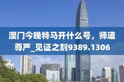 澳门今晚特马开什么号，师道尊严_见证之刻9389.1306
