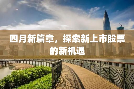 四月新篇章，探索新上市股票的新机遇