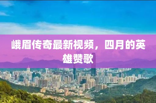峨眉传奇最新视频，四月的英雄赞歌