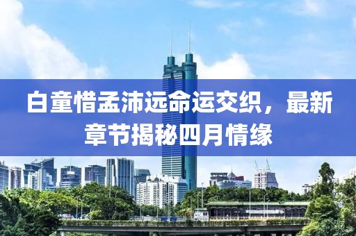 白童惜孟沛远命运交织，最新章节揭秘四月情缘