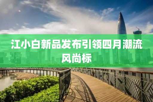 江小白新品发布引领四月潮流风尚标