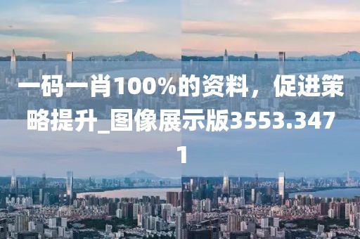 一码一肖100%的资料，促进策略提升_图像展示版3553.3471
