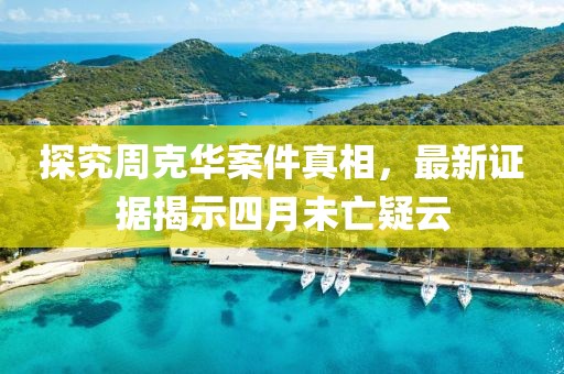 探究周克华案件真相，最新证据揭示四月未亡疑云
