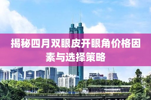 揭秘四月双眼皮开眼角价格因素与选择策略