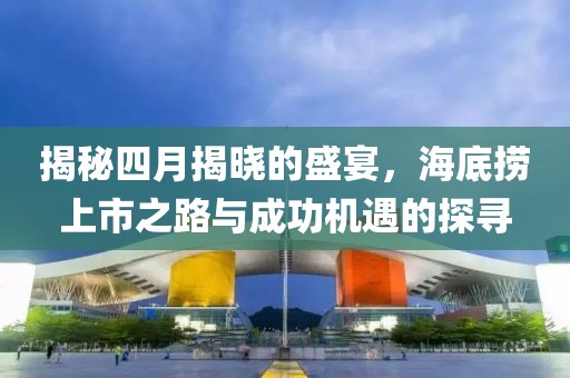 揭秘四月揭晓的盛宴，海底捞上市之路与成功机遇的探寻