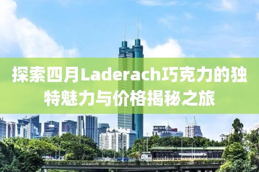探索四月Laderach巧克力的独特魅力与价格揭秘之旅