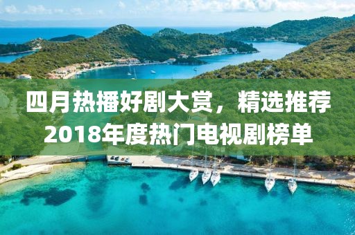 四月热播好剧大赏，精选推荐2018年度热门电视剧榜单