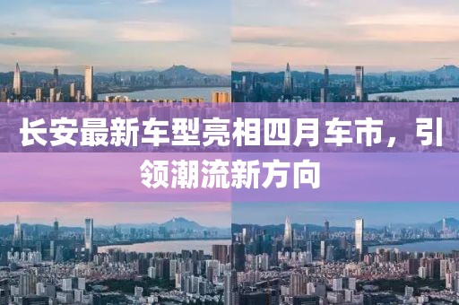 长安最新车型亮相四月车市，引领潮流新方向