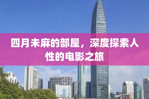 四月未麻的部屋，深度探索人性的电影之旅