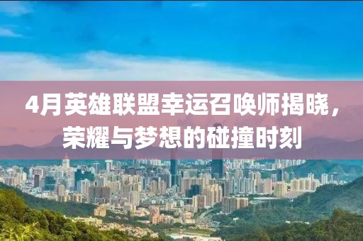4月英雄联盟幸运召唤师揭晓，荣耀与梦想的碰撞时刻