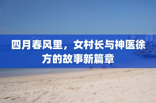 四月春风里，女村长与神医徐方的故事新篇章