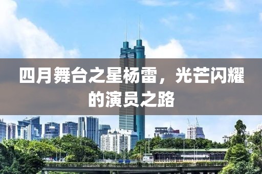 四月舞台之星杨雷，光芒闪耀的演员之路