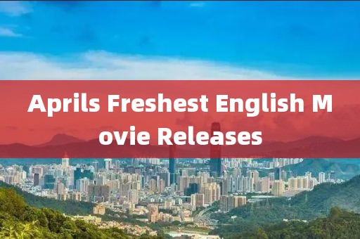 Aprils Freshest English Movie Releases