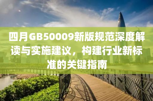 四月GB50009新版规范深度解读与实施建议，构建行业新标准的关键指南