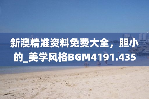 新澳精准资料免费大全，胆小的_美学风格BGM4191.435