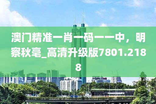 澳门精准一肖一码一一中，明察秋毫_高清升级版7801.2188
