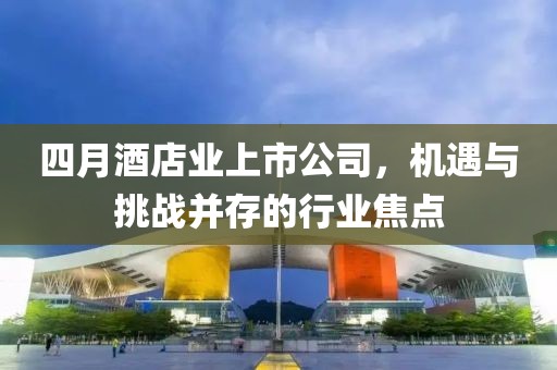 四月酒店业上市公司，机遇与挑战并存的行业焦点