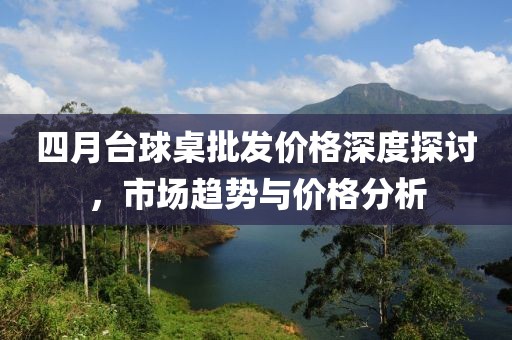 四月台球桌批发价格深度探讨，市场趋势与价格分析