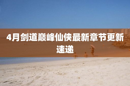 4月剑道巅峰仙侠最新章节更新速递