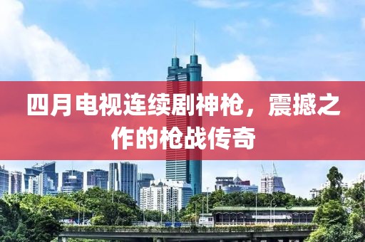 四月电视连续剧神枪，震撼之作的枪战传奇