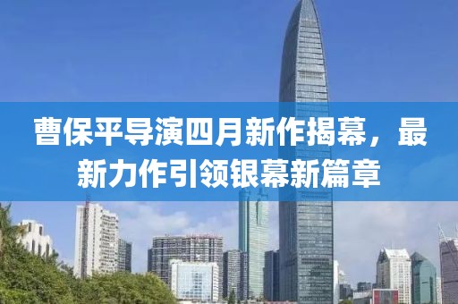 曹保平导演四月新作揭幕，最新力作引领银幕新篇章
