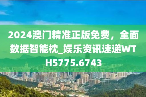 2024澳门精准正版免费，全面数据智能枕_娱乐资讯速递WTH5775.6743