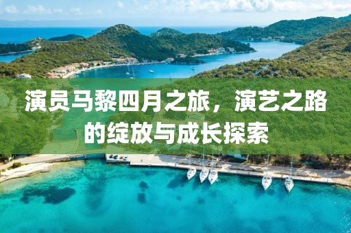 演员马黎四月之旅，演艺之路的绽放与成长探索