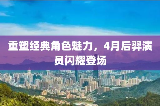 重塑经典角色魅力，4月后羿演员闪耀登场