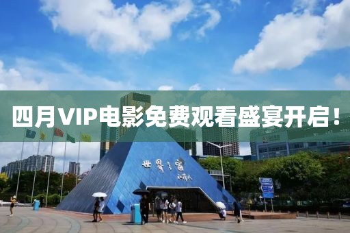 四月VIP电影免费观看盛宴开启！