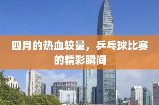 四月的热血较量，乒乓球比赛的精彩瞬间
