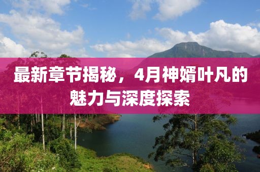 最新章节揭秘，4月神婿叶凡的魅力与深度探索
