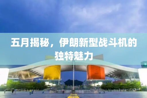 五月揭秘，伊朗新型战斗机的独特魅力