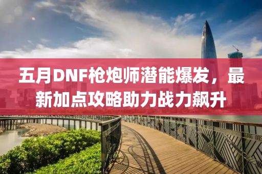 五月DNF枪炮师潜能爆发，最新加点攻略助力战力飙升