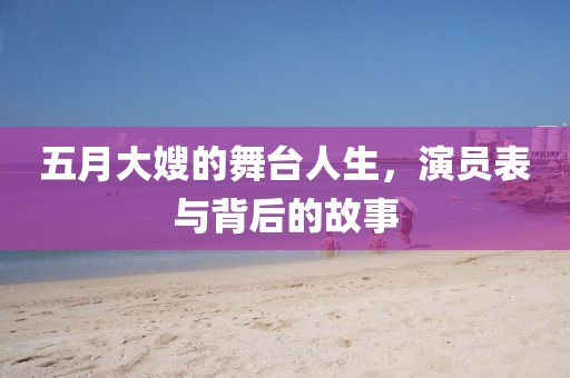 五月大嫂的舞台人生，演员表与背后的故事