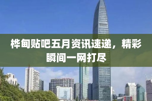 桦甸贴吧五月资讯速递，精彩瞬间一网打尽
