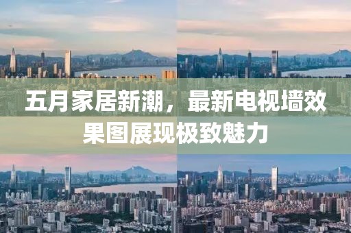 五月家居新潮，最新电视墙效果图展现极致魅力