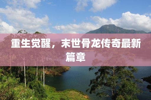 重生觉醒，末世骨龙传奇最新篇章